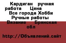 Кардиган ( ручная работа)  › Цена ­ 5 800 - Все города Хобби. Ручные работы » Вязание   . Брянская обл.